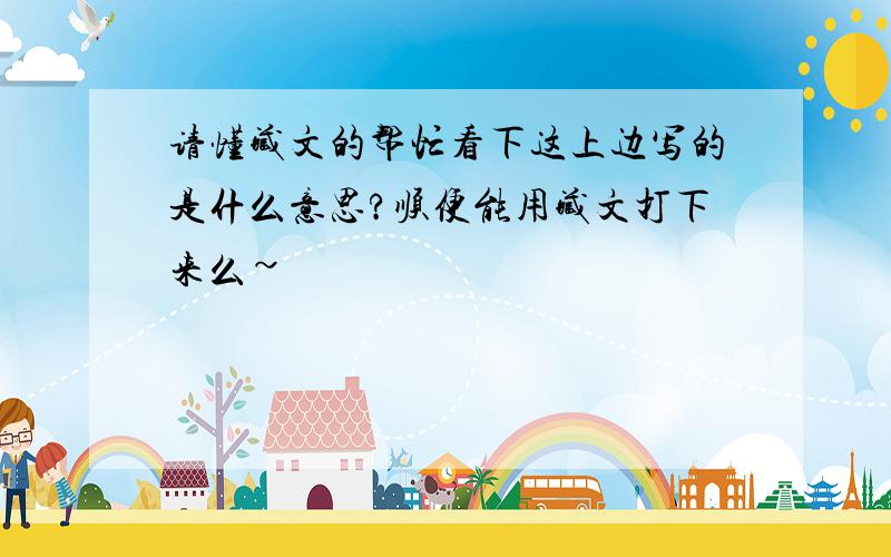 请懂藏文的帮忙看下这上边写的是什么意思?顺便能用藏文打下来么~