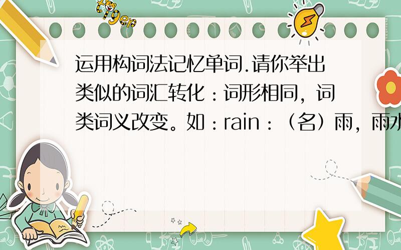 运用构词法记忆单词.请你举出类似的词汇转化：词形相同，词类词义改变。如：rain：（名）雨，雨水—（动）下雨谢谢各位了！！！
