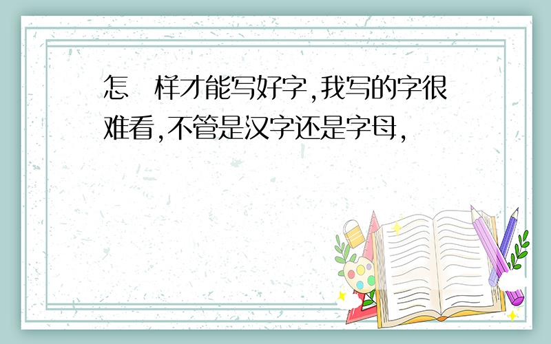 怎麼样才能写好字,我写的字很难看,不管是汉字还是字母,