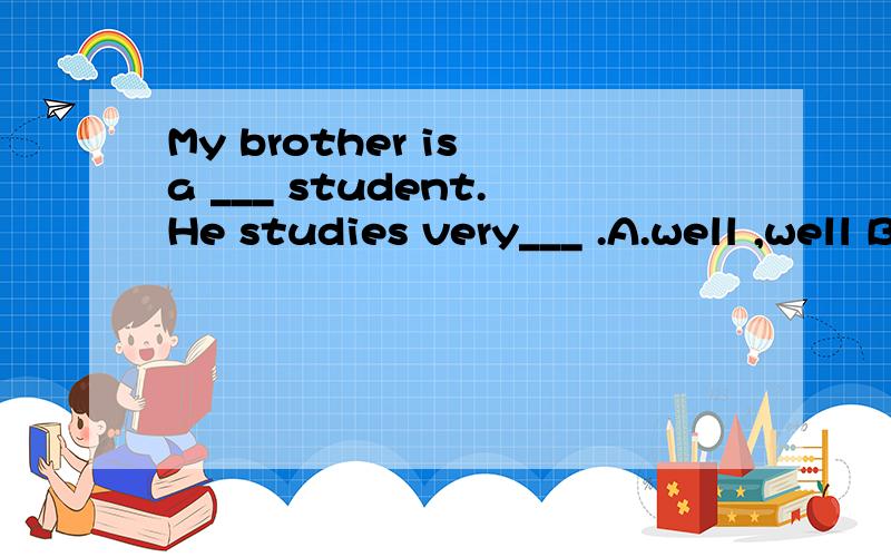 My brother is a ___ student.He studies very___ .A.well ,well B.good,good C.well,good D.good,well