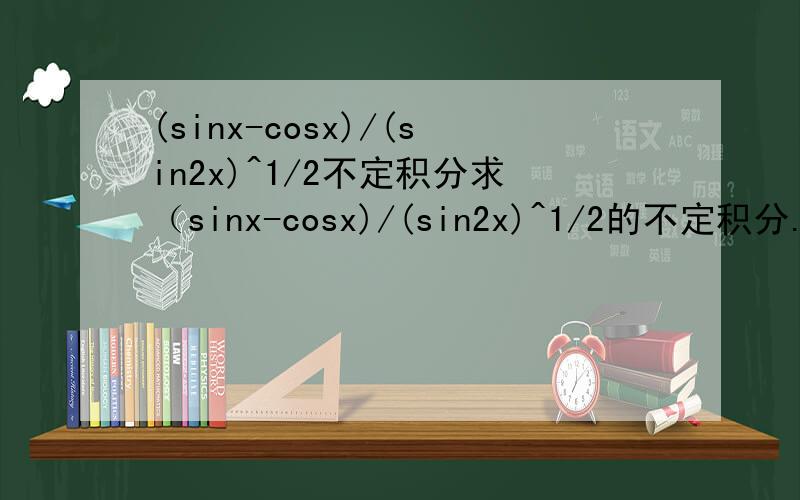 (sinx-cosx)/(sin2x)^1/2不定积分求（sinx-cosx)/(sin2x)^1/2的不定积分.