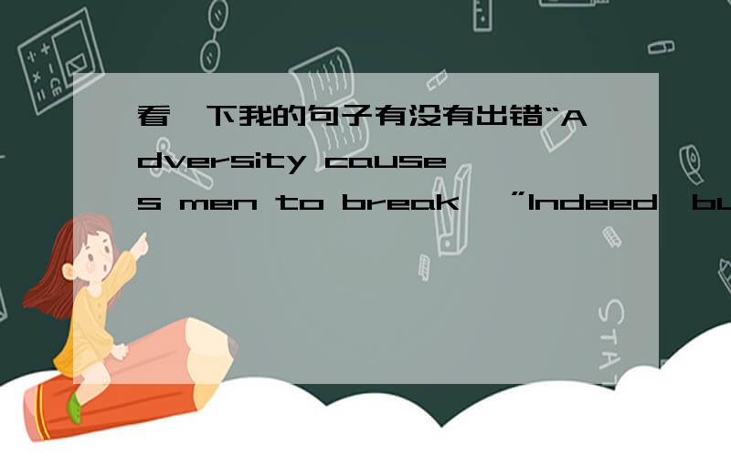 看一下我的句子有没有出错“Adversity causes men to break ,”Indeed,but people always forget the rest of the saying “Others to break records.”