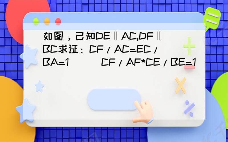如图，已知DE‖AC,DF‖BC求证：CF/AC=EC/BA=1      CF/AF*CE/BE=1