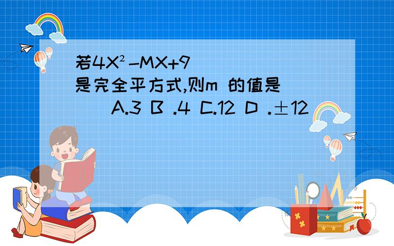若4X²-MX+9是完全平方式,则m 的值是（ ） A.3 B .4 C.12 D .±12