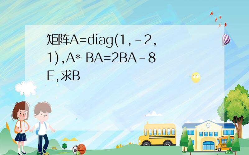 矩阵A=diag(1,-2,1),A* BA=2BA-8E,求B