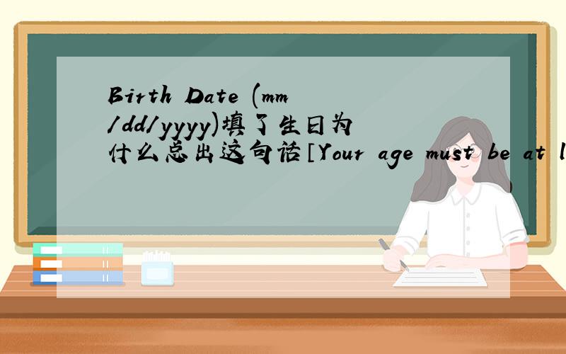 Birth Date (mm/dd/yyyy)填了生日为什么总出这句话〔Your age must be at least 14 years of age to register for MyHappyPlanet.〕 ,应该怎么填啊?