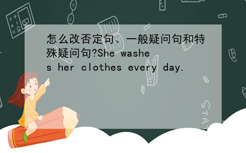 怎么改否定句、一般疑问句和特殊疑问句?She washes her clothes every day.