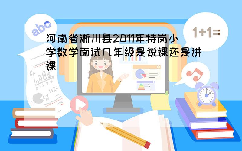 河南省淅川县2011年特岗小学数学面试几年级是说课还是讲课