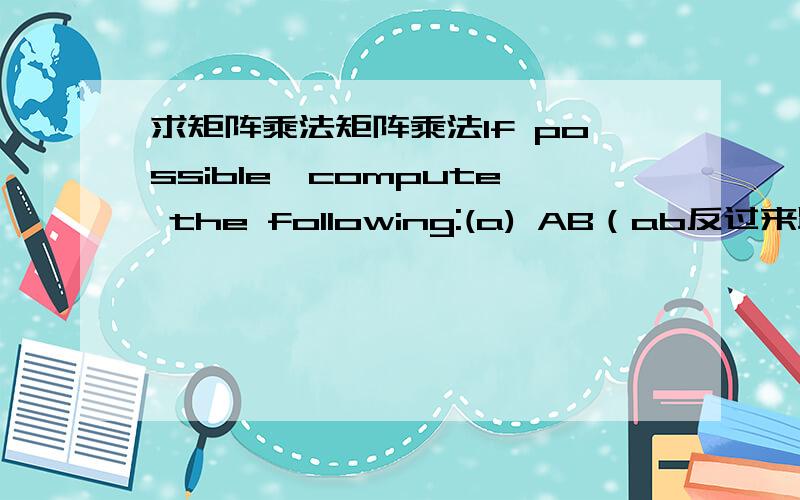 求矩阵乘法矩阵乘法If possible,compute the following:(a) AB（ab反过来跟ba反过来是怎麼算的）(b) BA(c) F^T E(d) CB + D(e) AB + D^2,where D^2 = DDIf possible,compute the following:(a) A^T(b) (A^T)^T(c) (AB)^T(d) B^T A^T(e) (C+E)^T