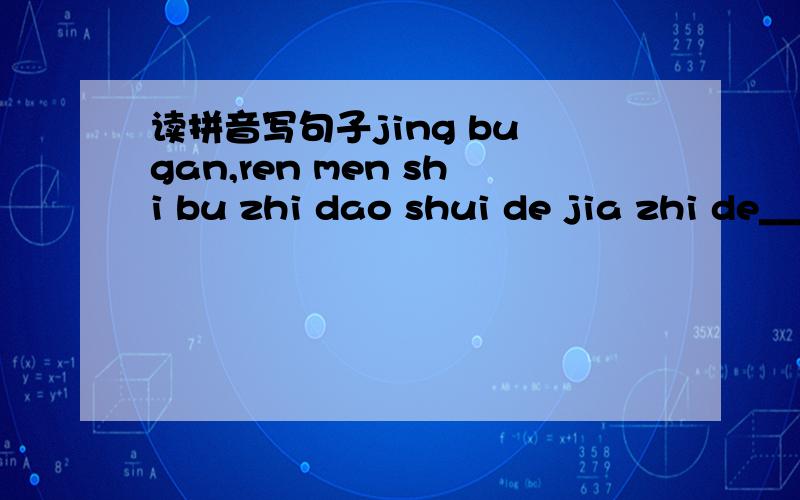 读拼音写句子jing bu gan,ren men shi bu zhi dao shui de jia zhi de________fu lan ke lin.作业,急!