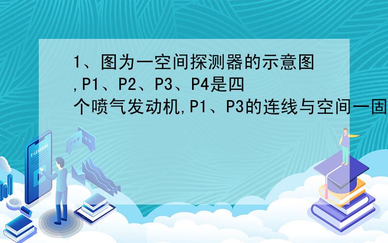 1、图为一空间探测器的示意图,P1、P2、P3、P4是四个喷气发动机,P1、P3的连线与空间一固定坐标系的x轴平行,P2、P4的连线与y轴平行.每台发动机开动时,都能向探测器提供推力,同时开动P2 P3 探测