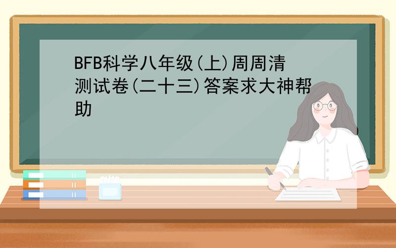 BFB科学八年级(上)周周清测试卷(二十三)答案求大神帮助
