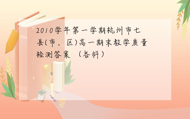 2010学年第一学期杭州市七县(市、区)高一期末教学质量检测答案 （各科）