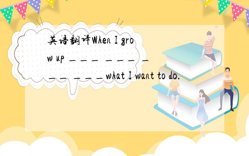 英语翻译When I grow up ___ ___ ___ ___what I want to do.