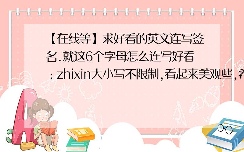 【在线等】求好看的英文连写签名.就这6个字母怎么连写好看：zhixin大小写不限制,看起来美观些,希望以图片的格式.
