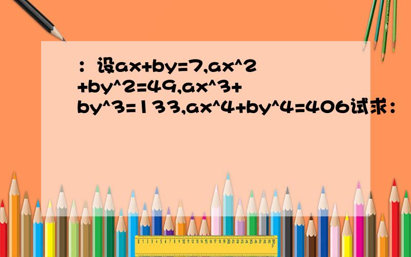 ：设ax+by=7,ax^2+by^2=49,ax^3+by^3=133,ax^4+by^4=406试求：1995(x+y)+6xy-(17/2)(a+b)的值