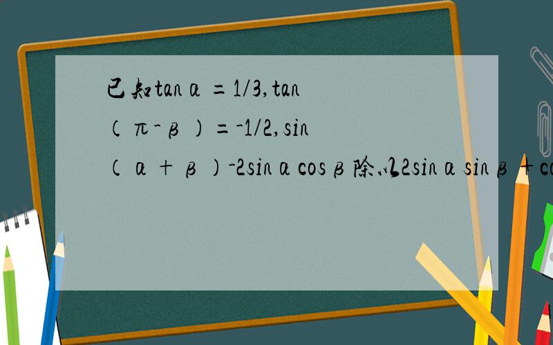 已知tanα=1/3,tan（π-β）=-1/2,sin（α+β）-2sinαcosβ除以2sinαsinβ+cos（α+β）的值