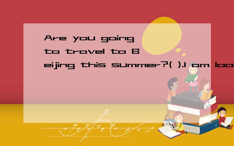 Are you going to travel to Beijing this summer?( ).I am looking forward to it.A.You bet.B.You are right