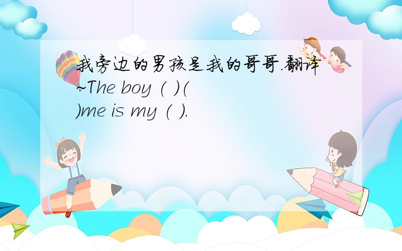 我旁边的男孩是我的哥哥.翻译~The boy ( )( )me is my ( ).