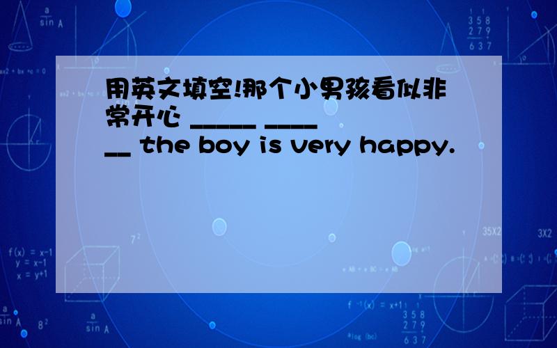 用英文填空!那个小男孩看似非常开心 _____ ______ the boy is very happy.