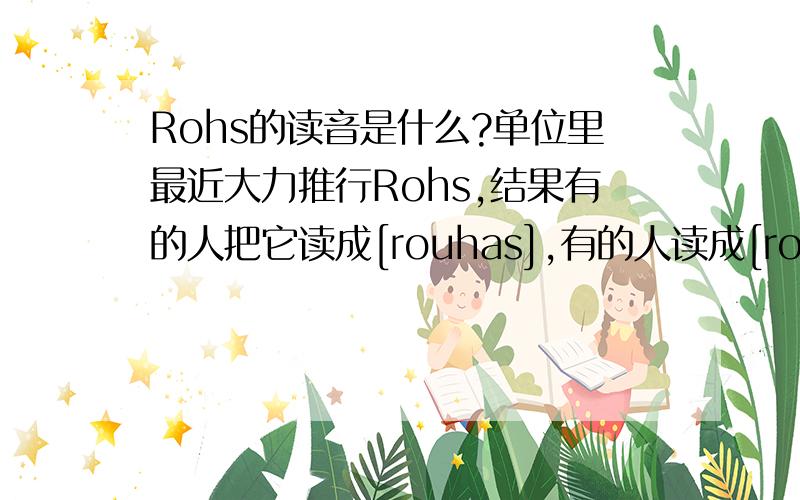Rohs的读音是什么?单位里最近大力推行Rohs,结果有的人把它读成[rouhas],有的人读成[rous],我不知道哪个正确了.