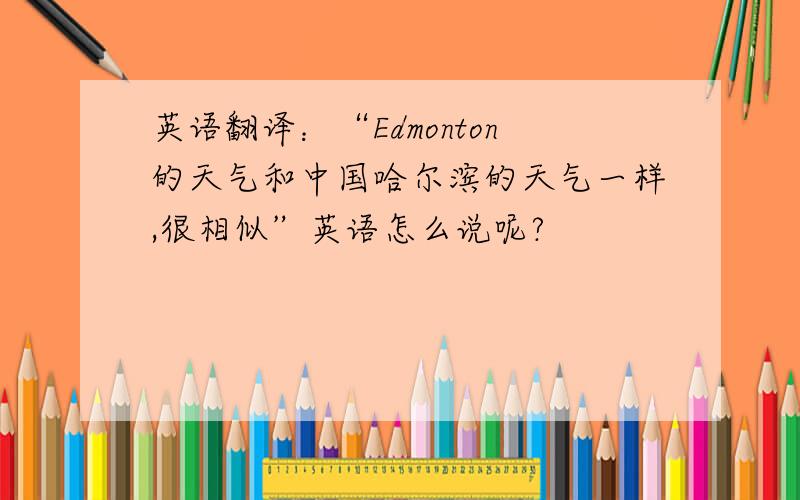 英语翻译：“Edmonton的天气和中国哈尔滨的天气一样,很相似”英语怎么说呢?