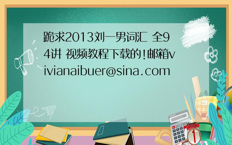 跪求2013刘一男词汇 全94讲 视频教程下载的!邮箱vivianaibuer@sina.com