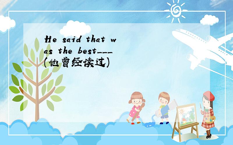 He said that was the best___(他曾经读过)