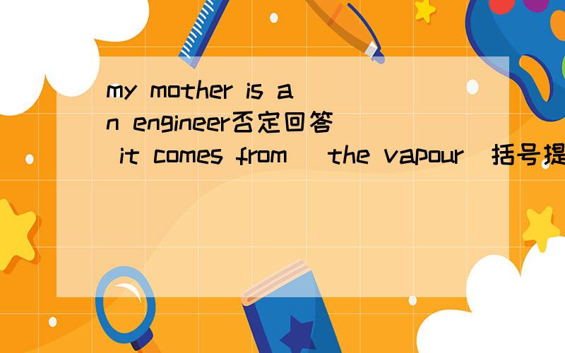 my mother is an engineer否定回答 it comes from [the vapour]括号提问 im 【little water drop】括号提问 there is a bay in the room 复数句 the girl goes to school on foot否定