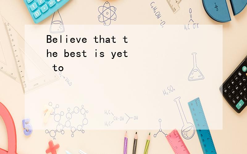 Believe that the best is yet to