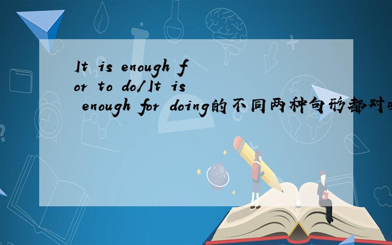It is enough for to do/It is enough for doing的不同两种句形都对吗 意思都一样吗