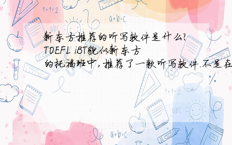 新东方推荐的听写软件是什么?TOEFL iBT貌似新东方的托福班中,推荐了一款听写软件.不是在新东方上的托福班,主要是想用来做听写练习的~PS.好的听写软件也可以~