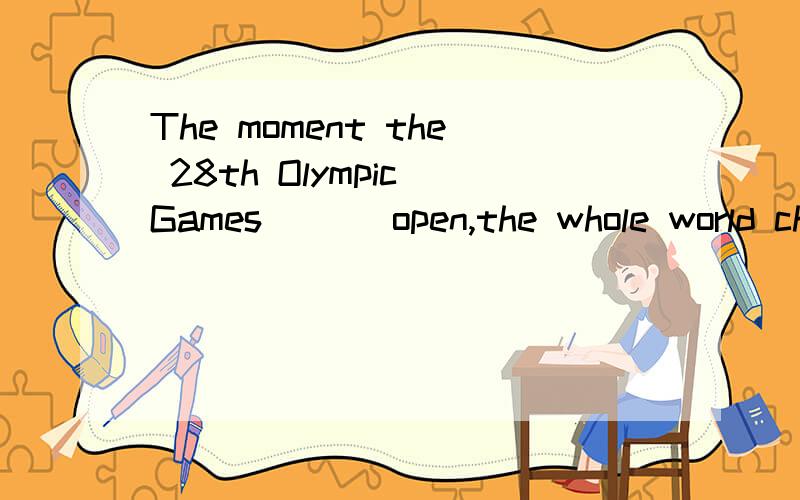 The moment the 28th Olympic Games ___open,the whole world cheered.A declared B have been declar...The moment the 28th Olympic Games ___open,the whole world cheered.A declared B have been declared C have declared D were declared （句子不用翻译,
