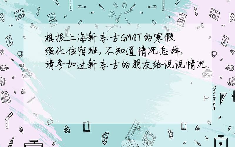 想报上海新东方GMAT的寒假强化住宿班,不知道情况怎样,请参加过新东方的朋友给说说情况.