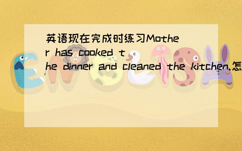英语现在完成时练习Mother has cooked the dinner and cleaned the kitchen.怎么变成否定式和疑问式?