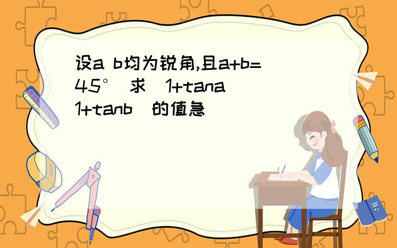 设a b均为锐角,且a+b=45° 求(1+tana)(1+tanb)的值急