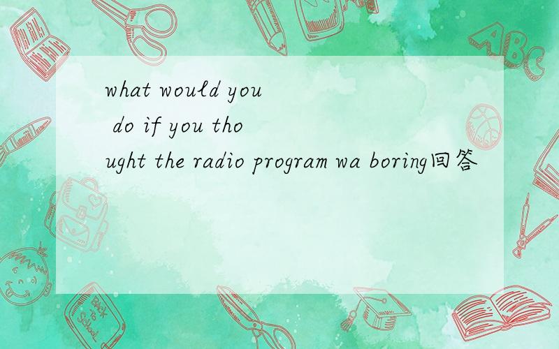what would you do if you thought the radio program wa boring回答