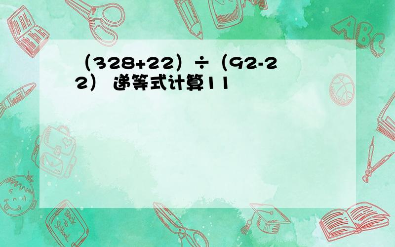 （328+22）÷（92-22） 递等式计算11