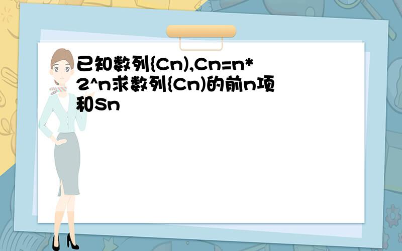 已知数列{Cn),Cn=n*2^n求数列{Cn)的前n项和Sn