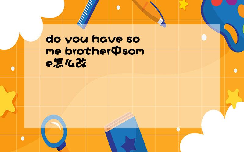 do you have some brother中some怎么改