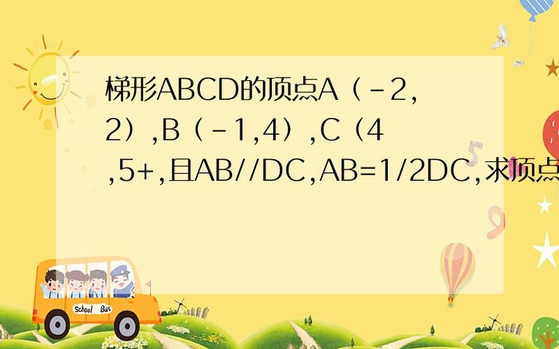 梯形ABCD的顶点A（-2,2）,B（-1,4）,C（4,5+,且AB//DC,AB=1/2DC,求顶点D的坐标改错一下，C（4，5）