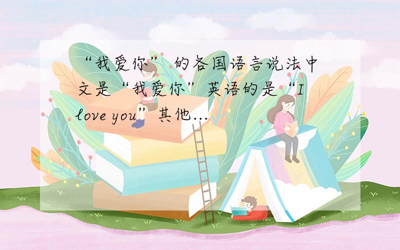 “我爱你” 的各国语言说法中文是“我爱你”英语的是“I love you”其他...