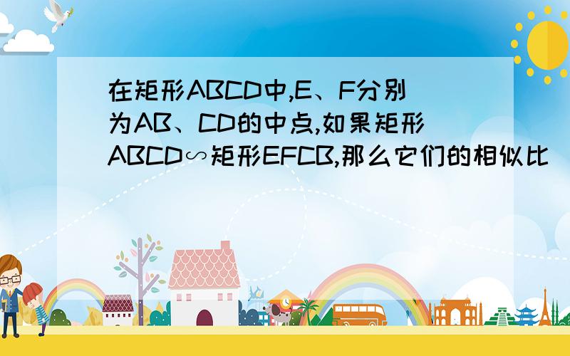 在矩形ABCD中,E、F分别为AB、CD的中点,如果矩形ABCD∽矩形EFCB,那么它们的相似比