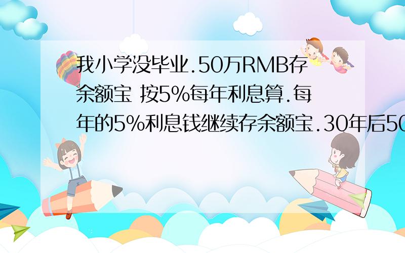 我小学没毕业.50万RMB存余额宝 按5%每年利息算.每年的5%利息钱继续存余额宝.30年后50W会变多少钱还有就是本金是40W的话 .