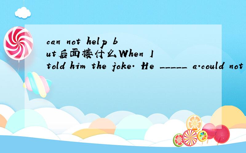 can not help but后面接什么When I told him the joke. He _____ a.could not help to laughing b.could not help to laughc.could not help but laughing d.could not help but laugh