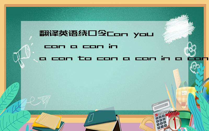 翻译英语绕口令Can you can a can in a can to can a can in a can to Can?