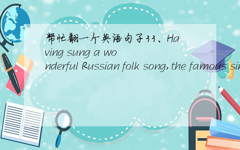 帮忙翻一个英语句子33、Having sung a wonderful Russian folk song,the famous singer left in a hurry to the airport.重点翻译folk