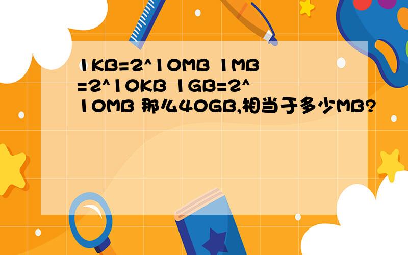 1KB=2^10MB 1MB=2^10KB 1GB=2^10MB 那么40GB,相当于多少MB?