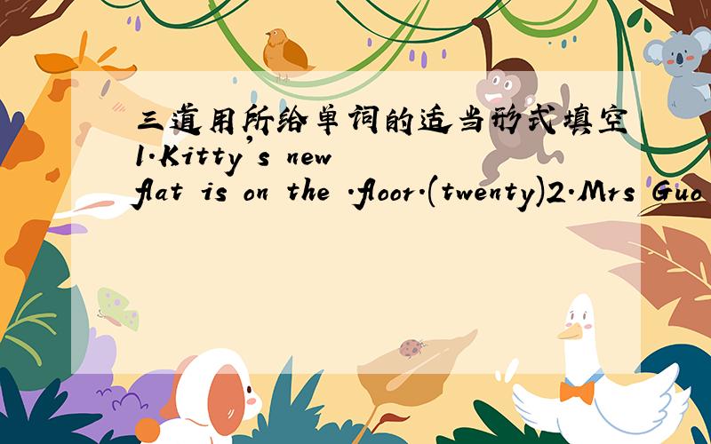 三道用所给单词的适当形式填空1.Kitty's new flat is on the .floor.(twenty)2.Mrs Guo has been ill for a week.But now she is .than before.(well)3.What .you .(eat) now,Peter?