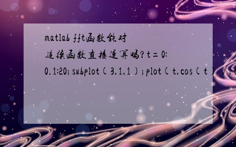 matlab fft函数能对连续函数直接运算吗?t=0:0.1:20;subplot(3,1,1);plot(t,cos(t));title('cos(t)的原始图像');xlabel('t');legend('cos(t)');N=length(t);x=[cos(t)];X=fftshift(fft(x));这是对余弦做傅里叶变换吗